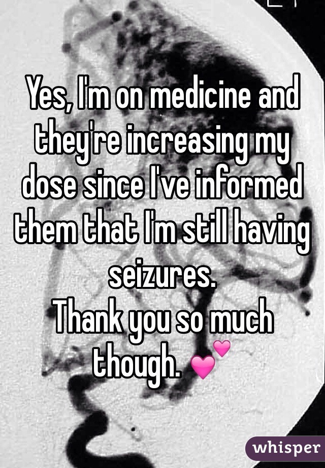 Yes, I'm on medicine and they're increasing my dose since I've informed them that I'm still having seizures. 
Thank you so much though. 💕