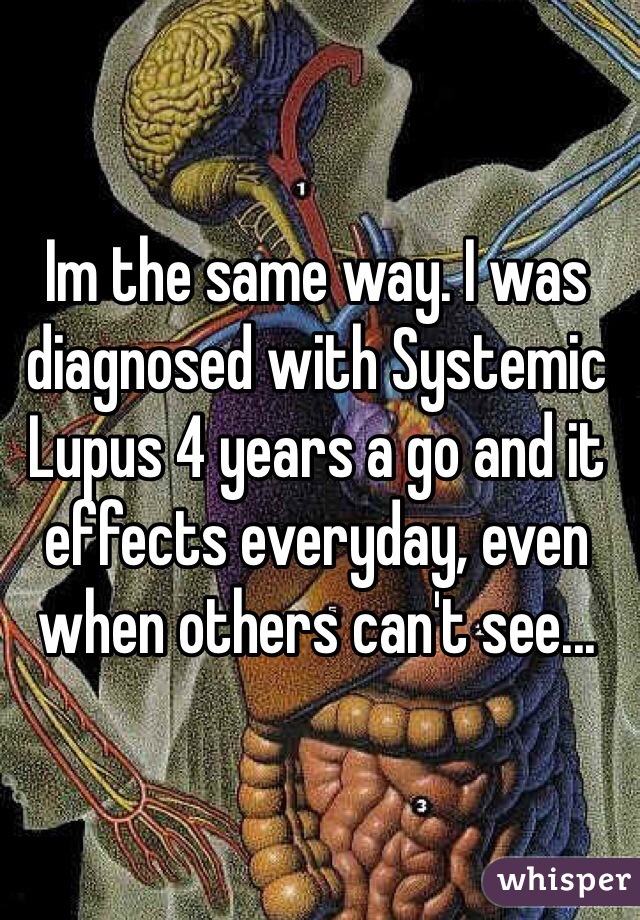 Im the same way. I was diagnosed with Systemic Lupus 4 years a go and it effects everyday, even when others can't see...
