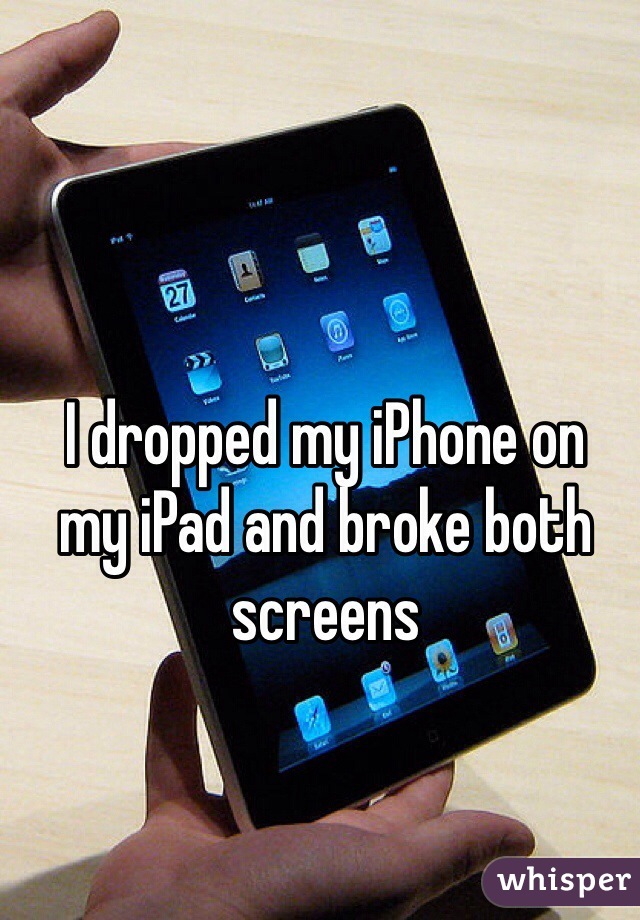 I dropped my iPhone on 
my iPad and broke both screens 