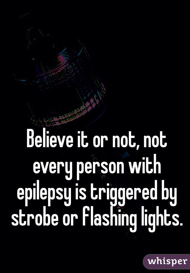 Believe it or not, not every person with epilepsy is triggered by strobe or flashing lights.