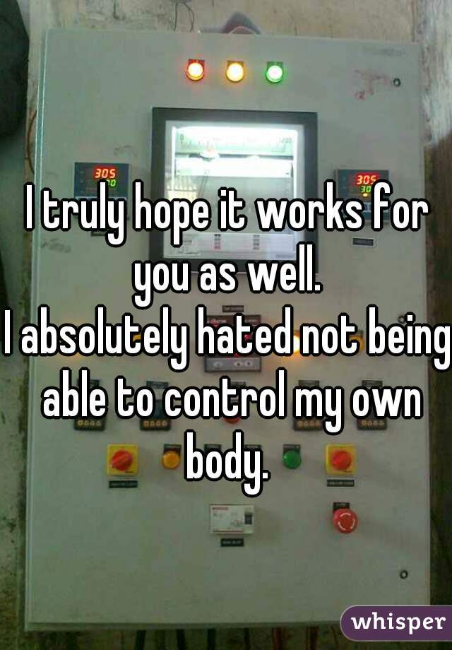 I truly hope it works for you as well. 

I absolutely hated not being able to control my own body. 