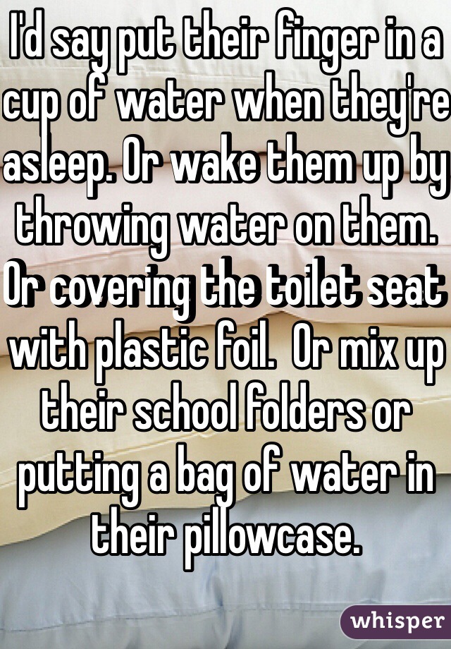 I'd say put their finger in a cup of water when they're asleep. Or wake them up by throwing water on them. Or covering the toilet seat with plastic foil.  Or mix up their school folders or putting a bag of water in their pillowcase. 