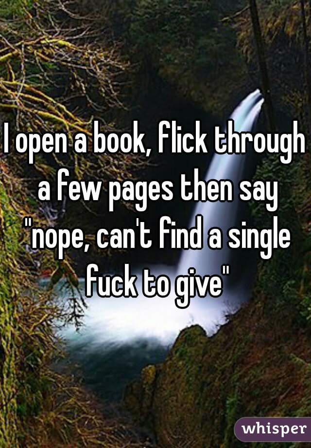 I open a book, flick through a few pages then say "nope, can't find a single fuck to give"