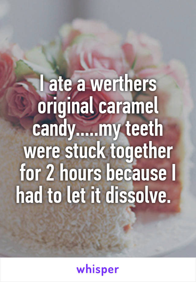 I ate a werthers original caramel candy.....my teeth were stuck together for 2 hours because I had to let it dissolve.  