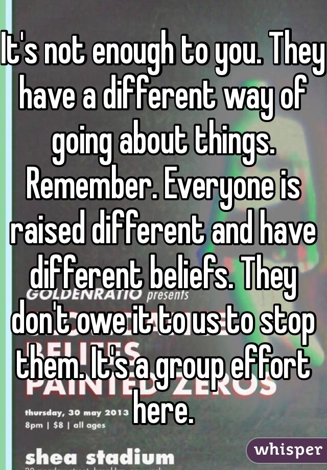 It's not enough to you. They have a different way of going about things. Remember. Everyone is raised different and have different beliefs. They don't owe it to us to stop them. It's a group effort here. 