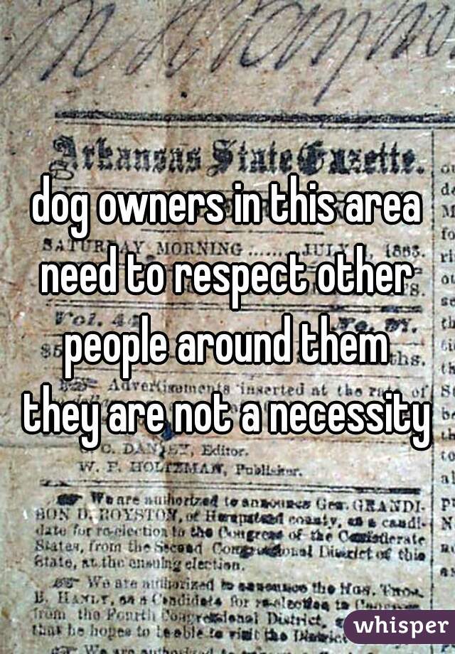 dog owners in this area
need to respect other
people around them
they are not a necessity