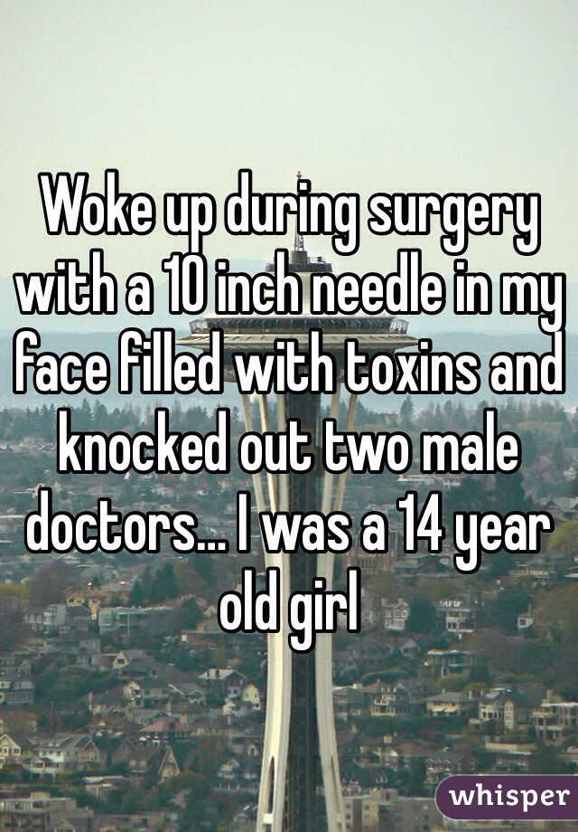 Woke up during surgery with a 10 inch needle in my face filled with toxins and knocked out two male doctors… I was a 14 year old girl
