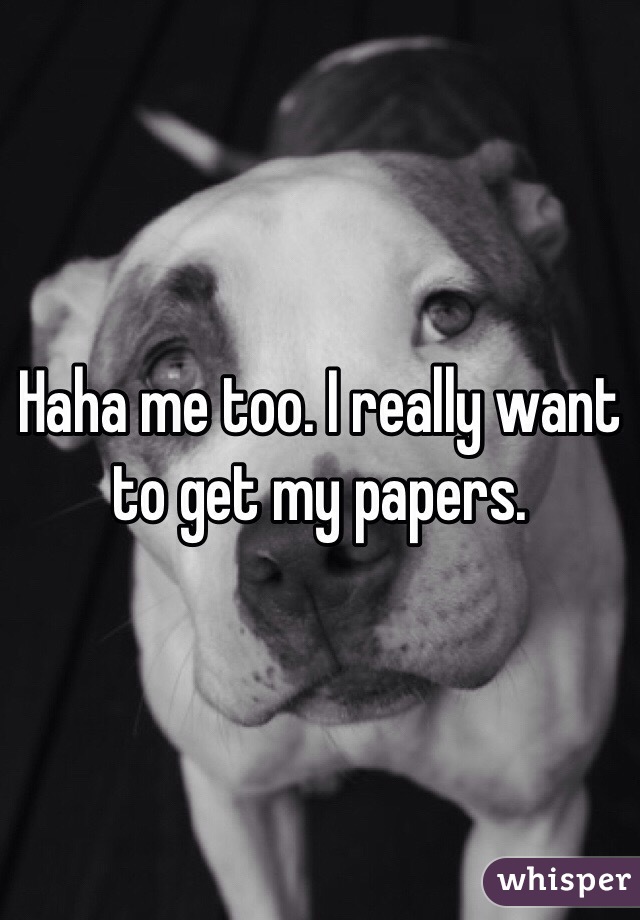 Haha me too. I really want to get my papers. 