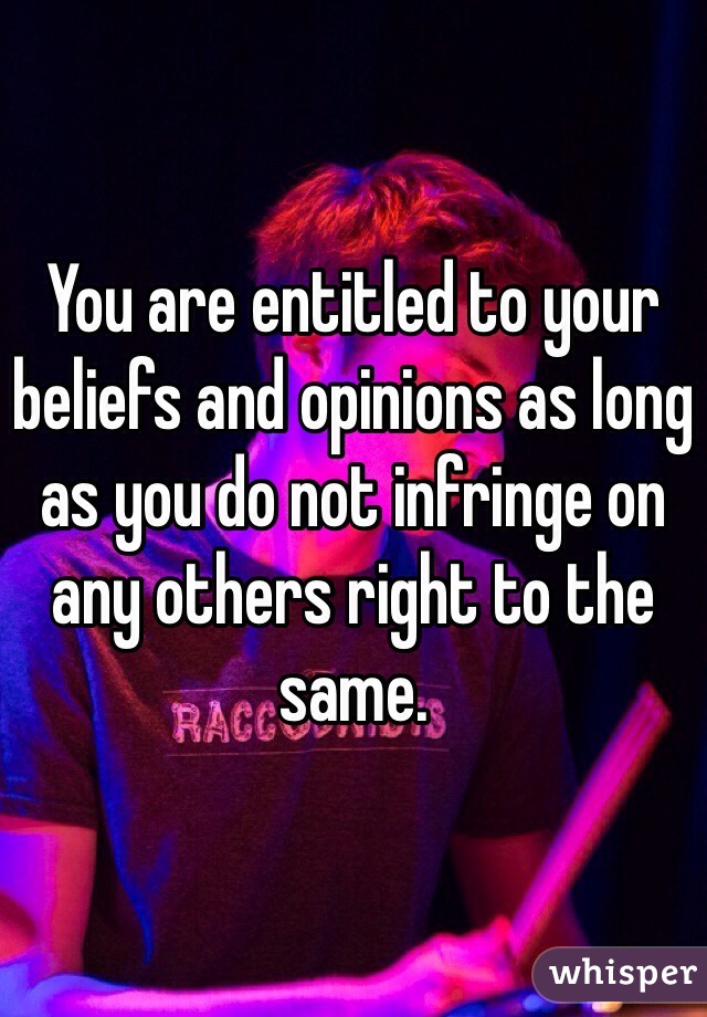 You are entitled to your beliefs and opinions as long as you do not infringe on any others right to the same. 