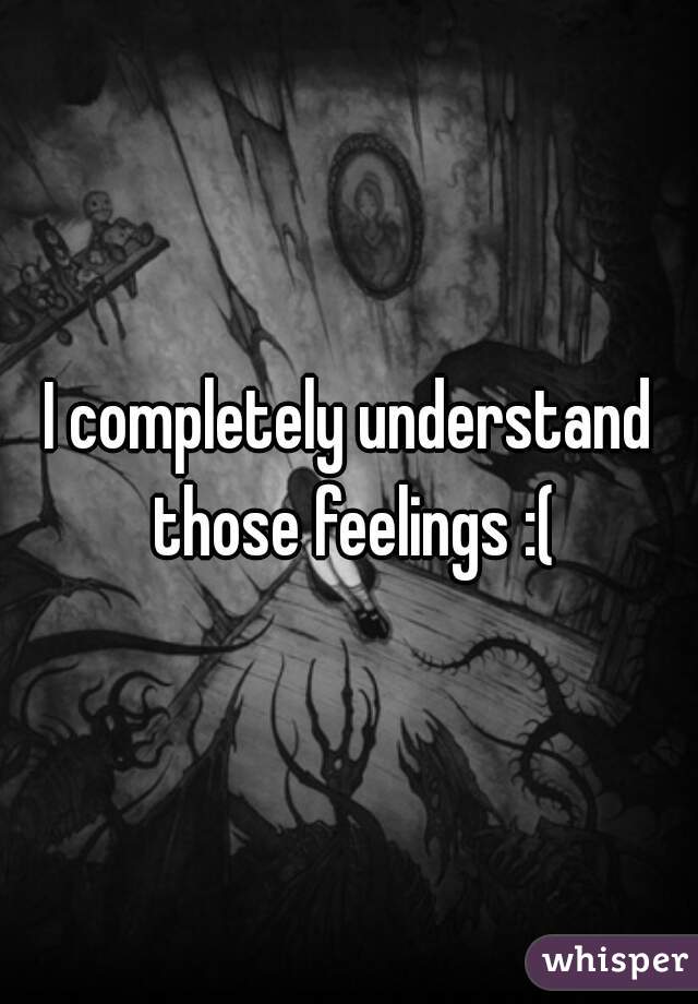 I completely understand those feelings :(