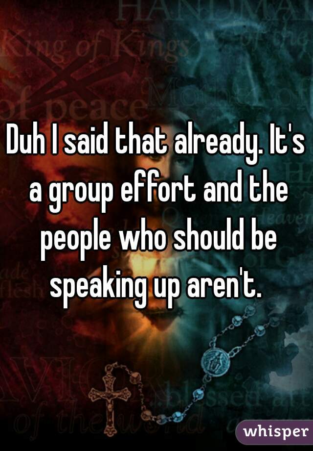 Duh I said that already. It's a group effort and the people who should be speaking up aren't. 