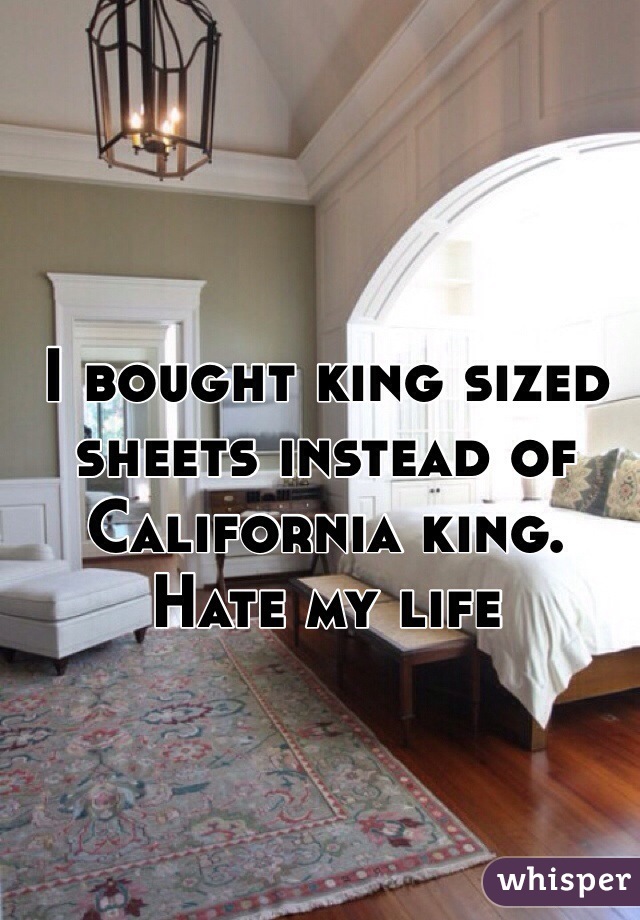 I bought king sized sheets instead of California king. Hate my life