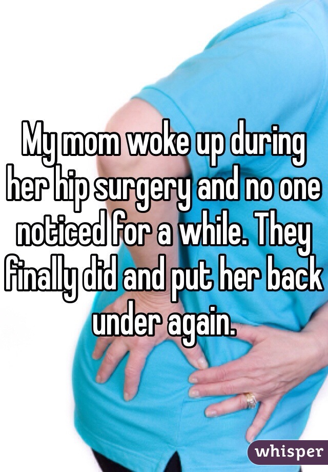 My mom woke up during her hip surgery and no one noticed for a while. They finally did and put her back under again. 
