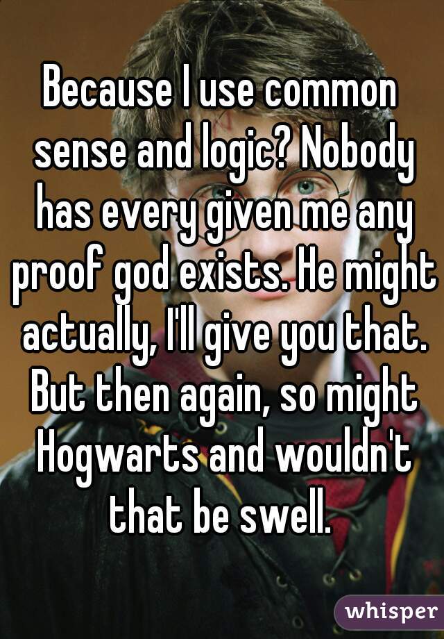 Because I use common sense and logic? Nobody has every given me any proof god exists. He might actually, I'll give you that. But then again, so might Hogwarts and wouldn't that be swell. 