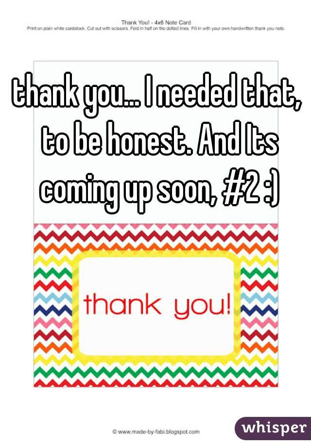 thank you... I needed that, to be honest. And Its coming up soon, #2 :)