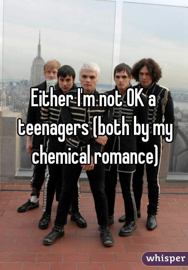 Either I'm not OK a teenagers (both by my chemical romance)