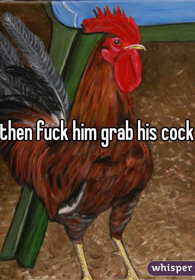 then fuck him grab his cock