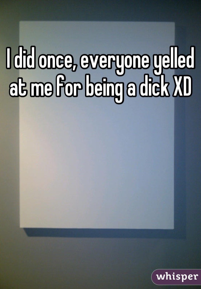 I did once, everyone yelled at me for being a dick XD