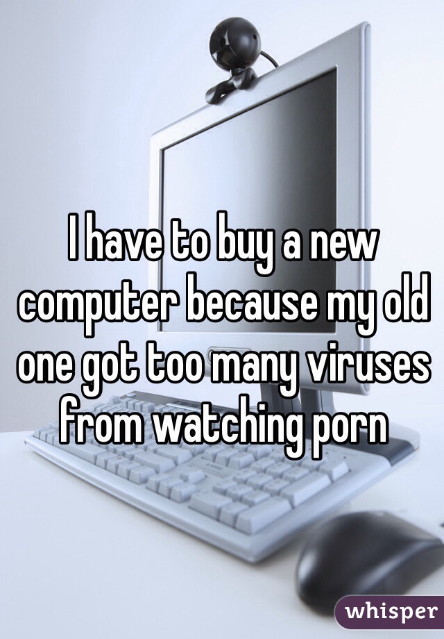 I have to buy a new computer because my old one got too many viruses from watching porn