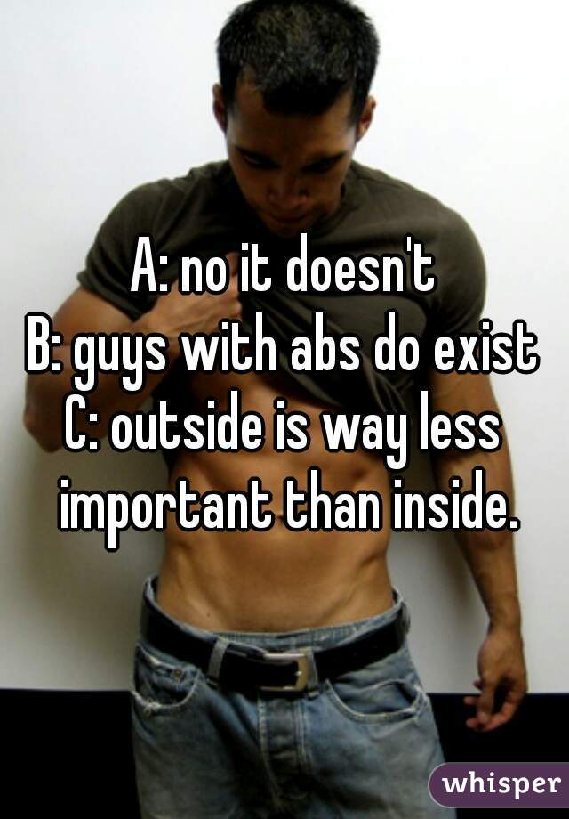 A: no it doesn't
B: guys with abs do exist
C: outside is way less important than inside.