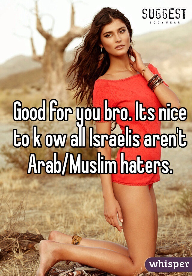 Good for you bro. Its nice to k ow all Israelis aren't Arab/Muslim haters. 