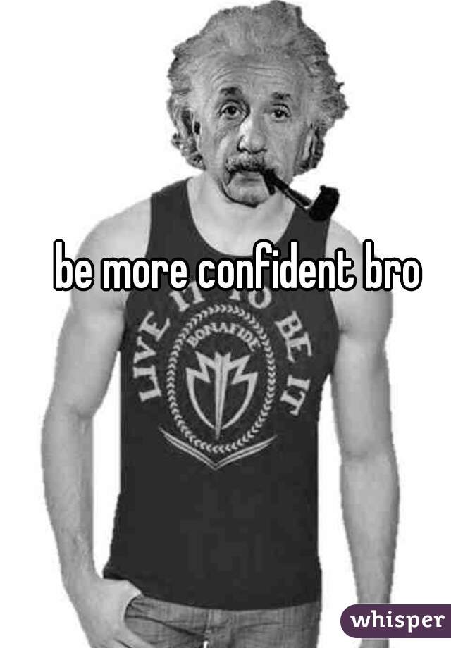 be more confident bro