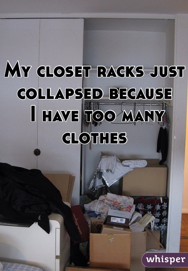 My closet racks just 
collapsed because
 I have too many clothes