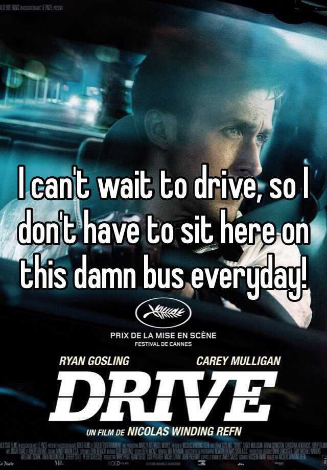 I can't wait to drive, so I don't have to sit here on this damn bus ...