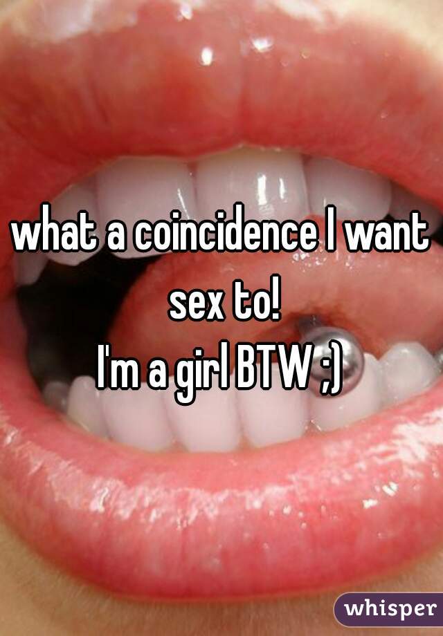 what a coincidence I want sex to!
I'm a girl BTW ;)