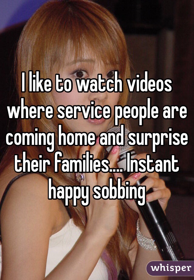 I like to watch videos where service people are coming home and surprise their families.... Instant happy sobbing