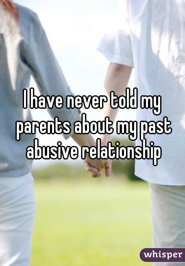 I have never told my parents about my past abusive relationship