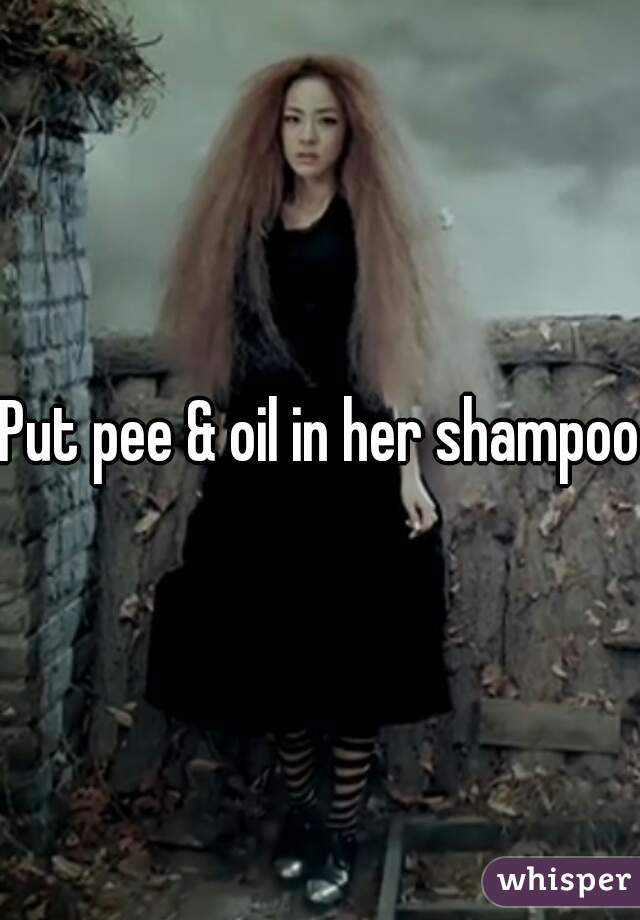 Put pee & oil in her shampoo 