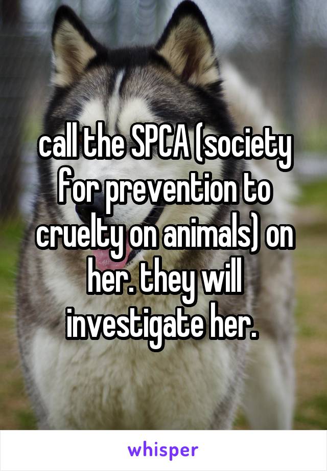 call the SPCA (society for prevention to cruelty on animals) on her. they will investigate her. 