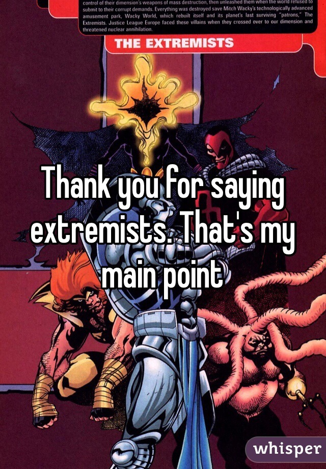 Thank you for saying extremists. That's my main point