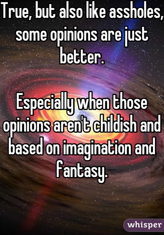 True, but also like assholes, some opinions are just better.

Especially when those opinions aren't childish and based on imagination and fantasy.