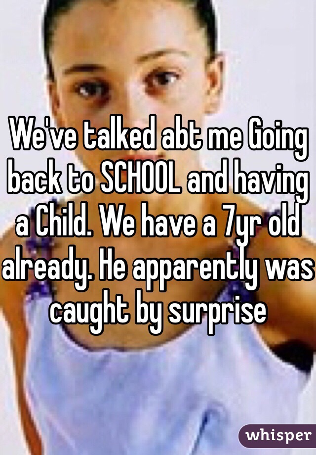 We've talked abt me Going back to SCHOOL and having a Child. We have a 7yr old already. He apparently was caught by surprise 