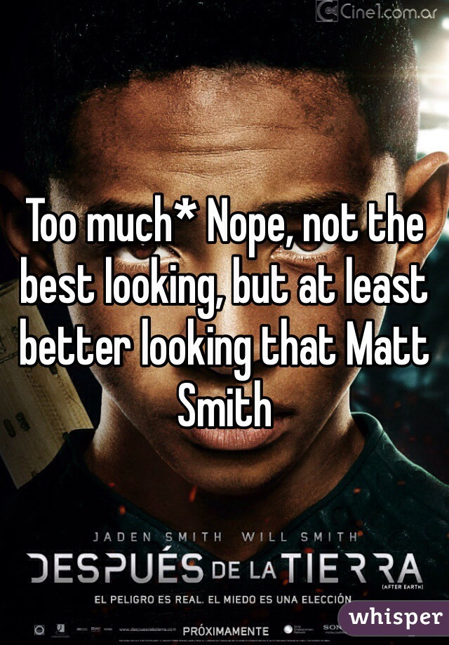 Too much* Nope, not the best looking, but at least better looking that Matt Smith