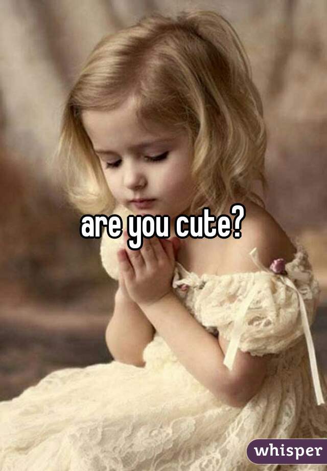 are you cute?