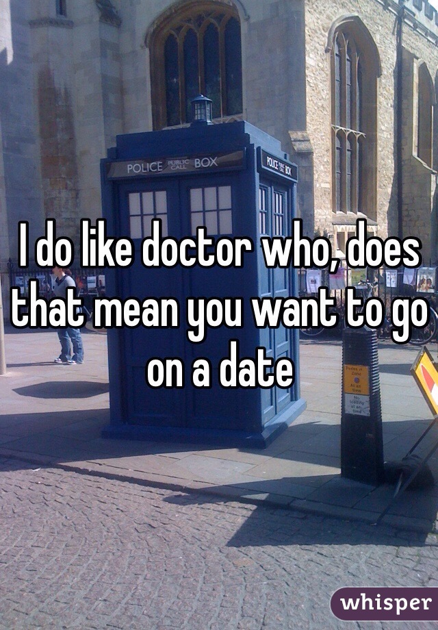I do like doctor who, does that mean you want to go on a date
