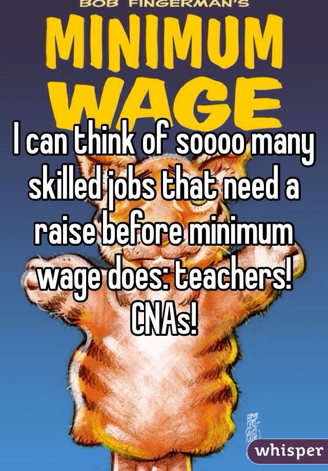 I can think of soooo many skilled jobs that need a raise before minimum wage does: teachers! CNAs!