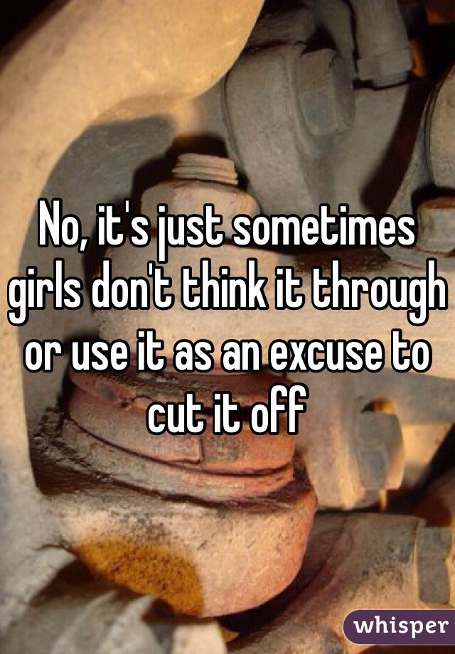 No, it's just sometimes girls don't think it through or use it as an excuse to cut it off 
