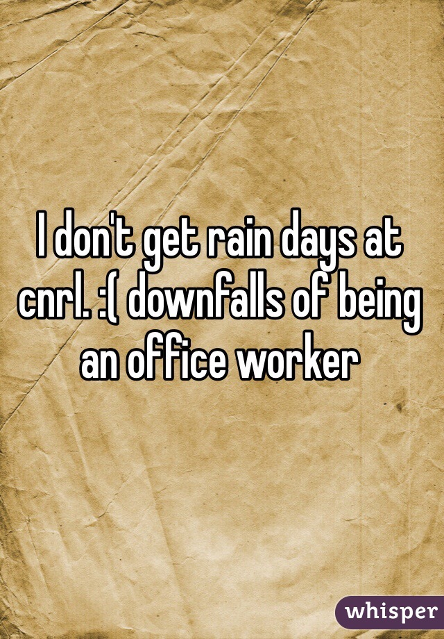 I don't get rain days at cnrl. :( downfalls of being an office worker