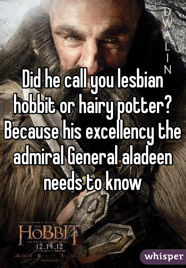 Did he call you lesbian hobbit or hairy potter? Because his excellency the admiral General aladeen needs to know 