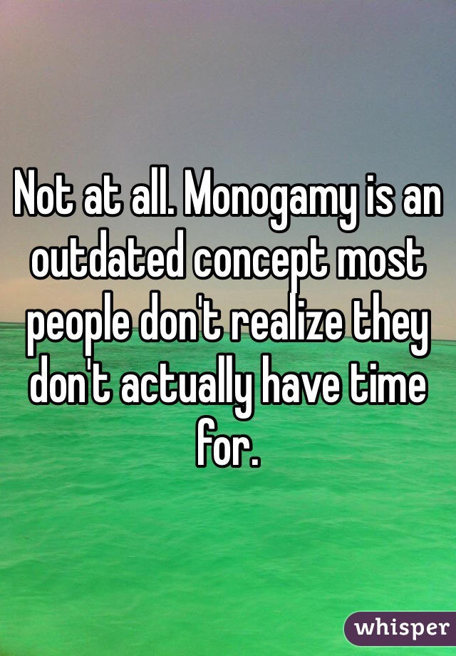Not at all. Monogamy is an outdated concept most people don't realize they don't actually have time for.