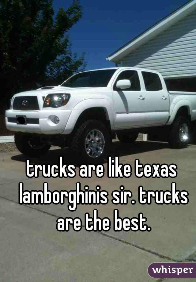 trucks are like texas lamborghinis sir. trucks are the best.