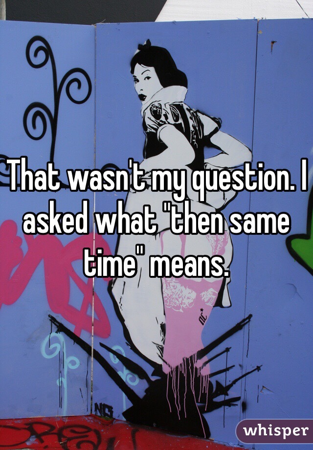That wasn't my question. I asked what "then same time" means. 