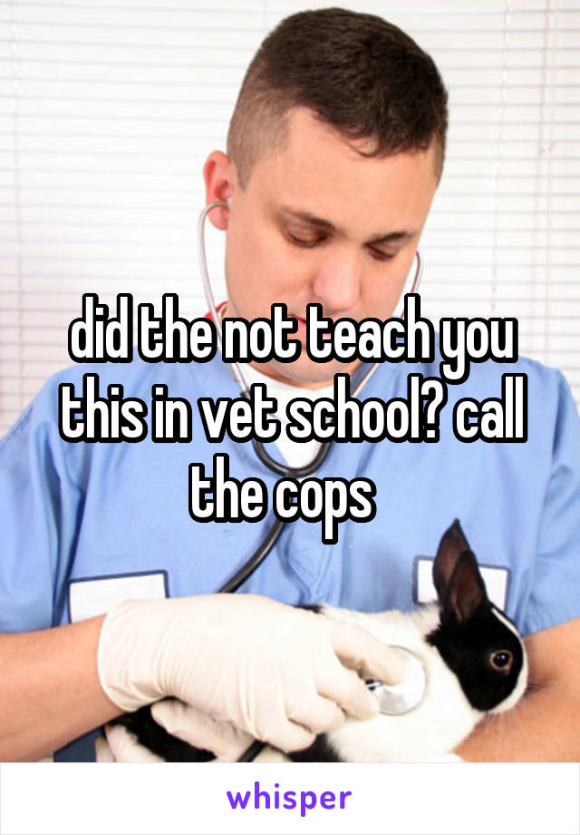 did the not teach you this in vet school? call the cops  