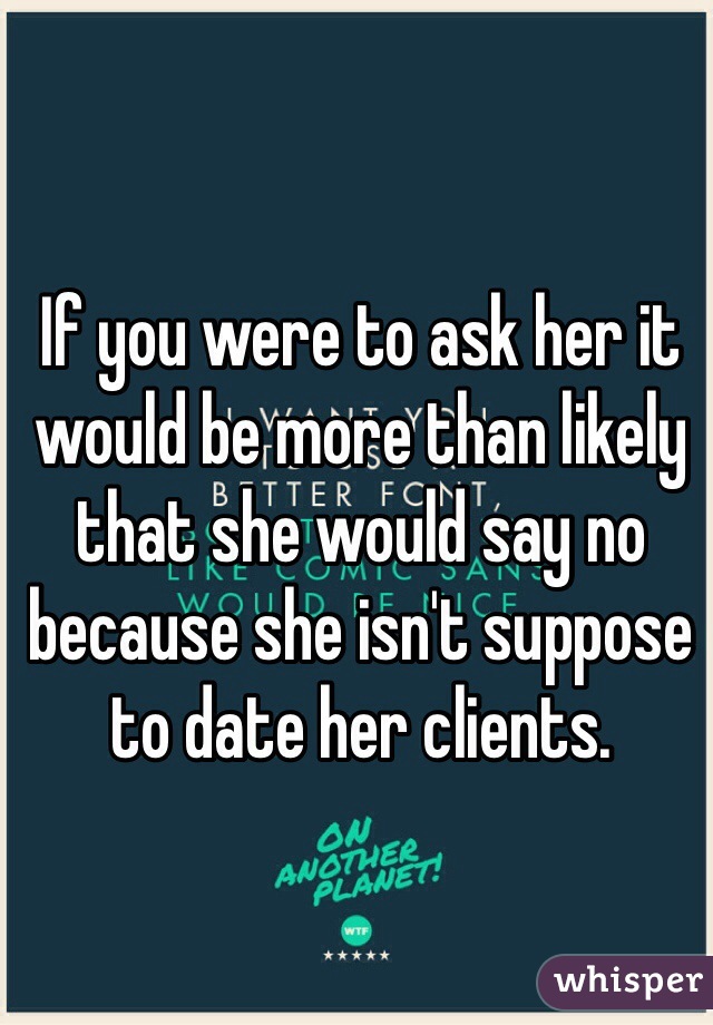 If you were to ask her it would be more than likely that she would say no because she isn't suppose to date her clients. 