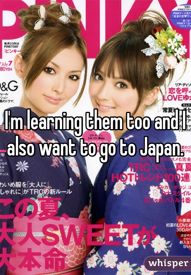 I'm learning them too and I also want to go to Japan.