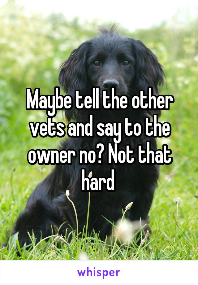 Maybe tell the other vets and say to the owner no? Not that hard 